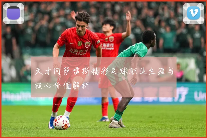 天才冈萨雷斯精彩足球职业生涯与核心价值解析