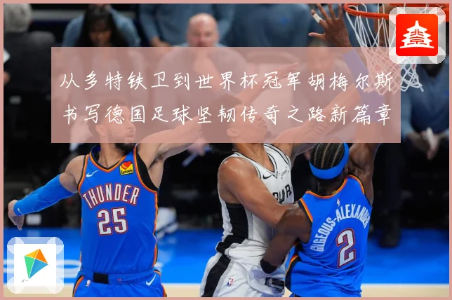 从多特铁卫到世界杯冠军胡梅尔斯书写德国足球坚韧传奇之路新篇章战术观察