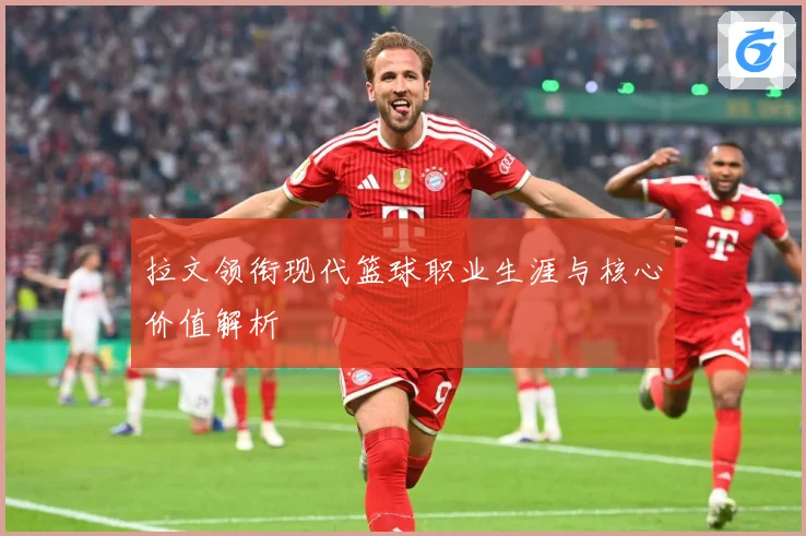 拉文领衔现代篮球职业生涯与核心价值解析