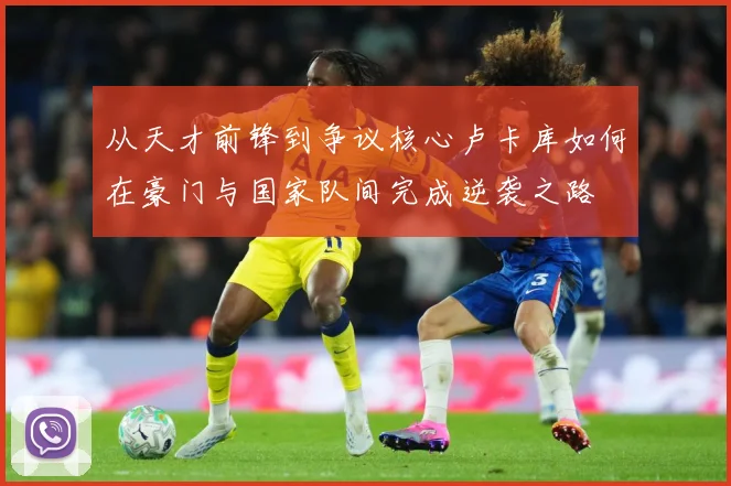 从天才前锋到争议核心卢卡库如何在豪门与国家队间完成逆袭之路
