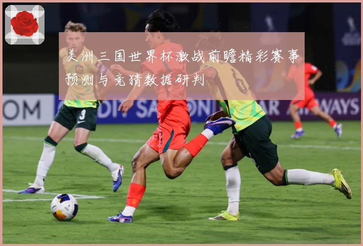 美洲三国世界杯激战前瞻精彩赛事预测与竞猜数据研判