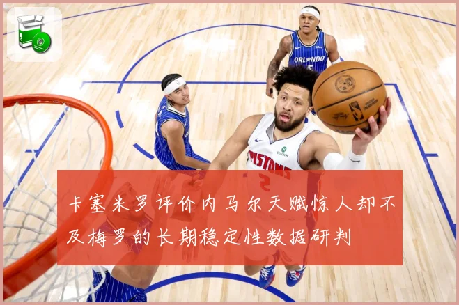 卡塞米罗评价内马尔天赋惊人却不及梅罗的长期稳定性数据研判