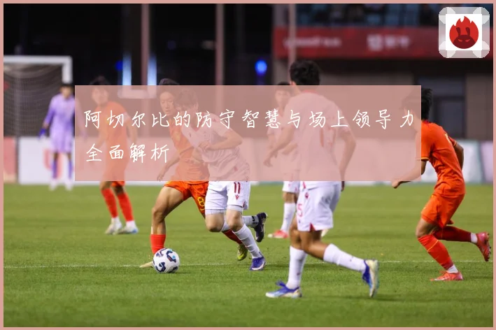 阿切尔比的防守智慧与场上领导力全面解析