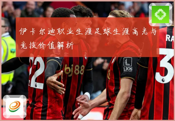 伊卡尔迪职业生涯足球生涯高光与竞技价值解析