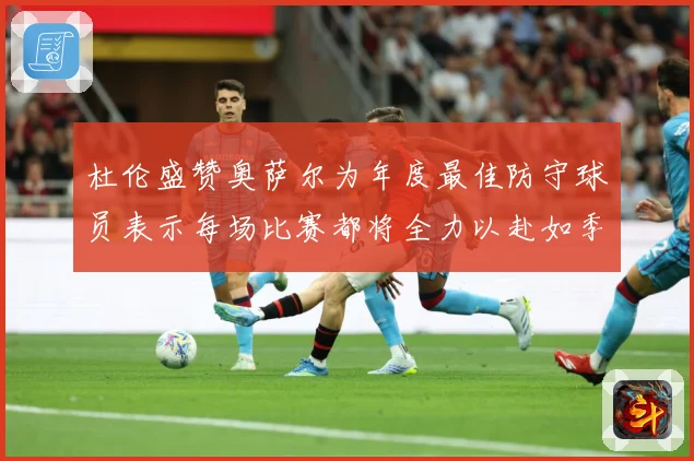杜伦盛赞奥萨尔为年度最佳防守球员表示每场比赛都将全力以赴如季赛场复盘