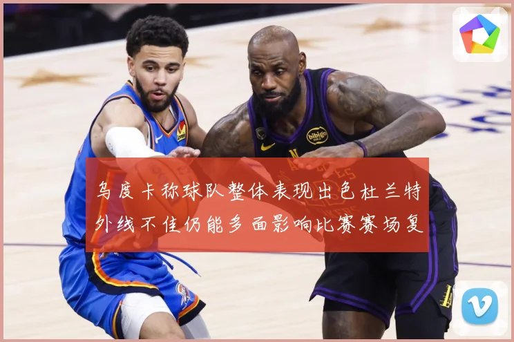 乌度卡称球队整体表现出色杜兰特外线不佳仍能多面影响比赛赛场复盘