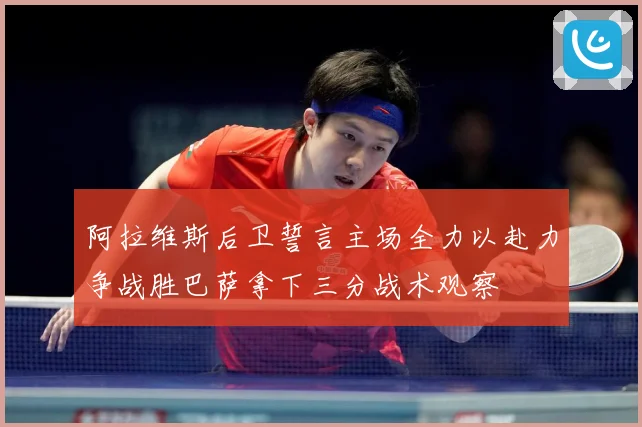 阿拉维斯后卫誓言主场全力以赴力争战胜巴萨拿下三分战术观察