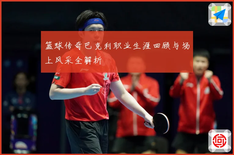 篮球传奇巴克利职业生涯回顾与场上风采全解析