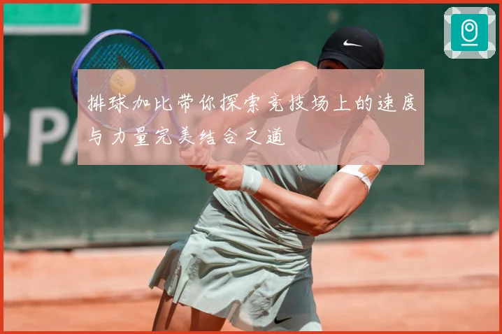 排球加比带你探索竞技场上的速度与力量完美结合之道