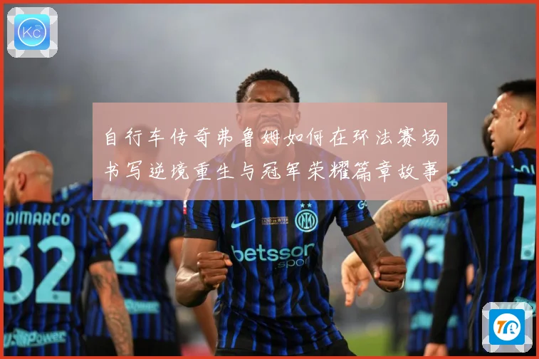 自行车传奇弗鲁姆如何在环法赛场书写逆境重生与冠军荣耀篇章故事