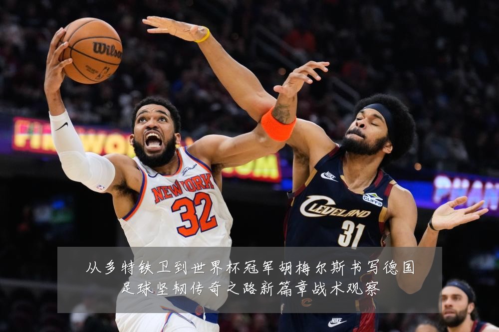 从多特铁卫到世界杯冠军胡梅尔斯书写德国足球坚韧传奇之路新篇章战术观察