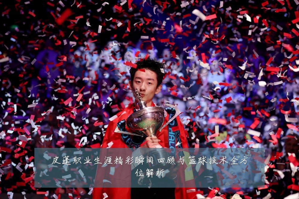 皮蓬职业生涯精彩瞬间回顾与篮球技术全方位解析