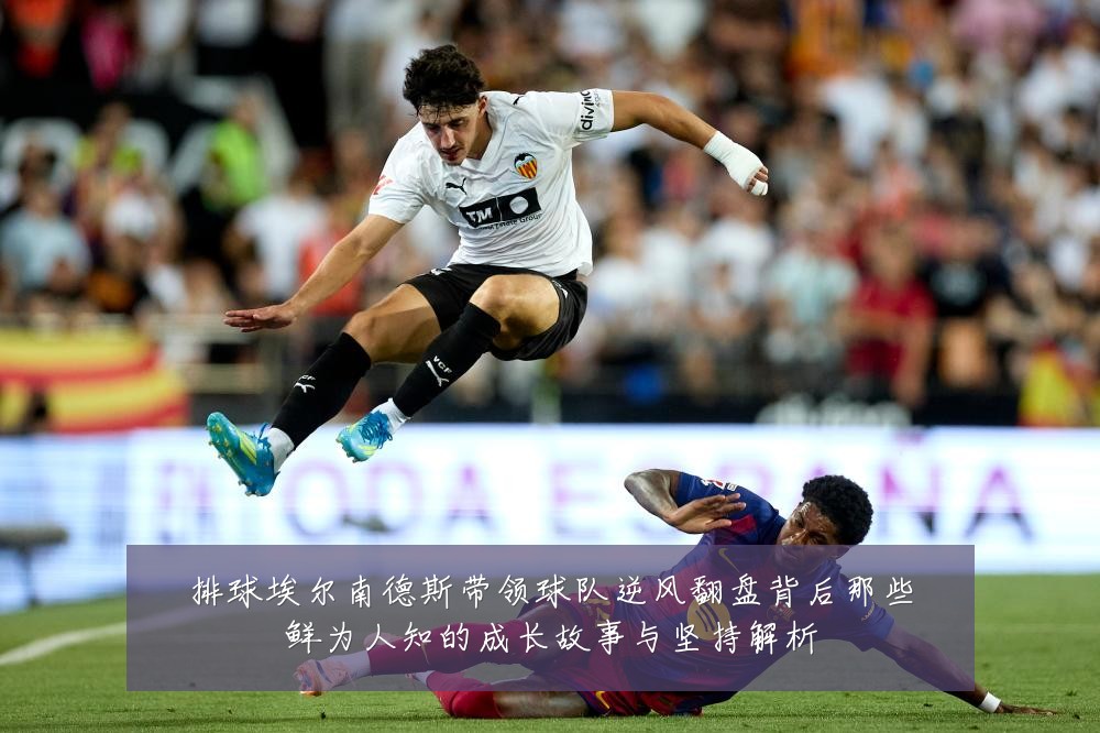 排球埃尔南德斯带领球队逆风翻盘背后那些鲜为人知的成长故事与坚持解析