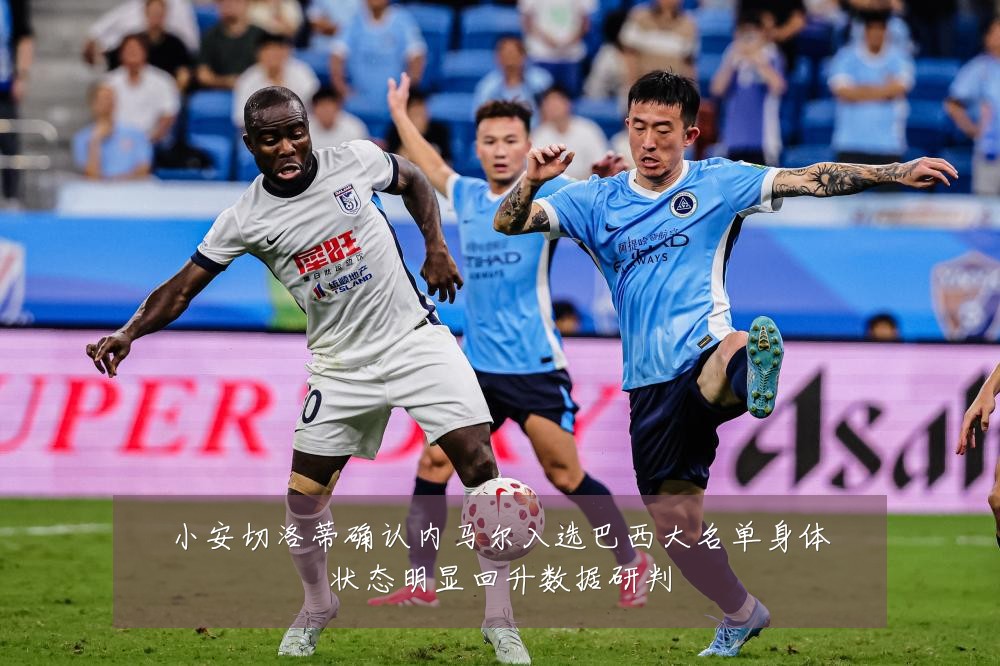 小安切洛蒂确认内马尔入选巴西大名单身体状态明显回升数据研判