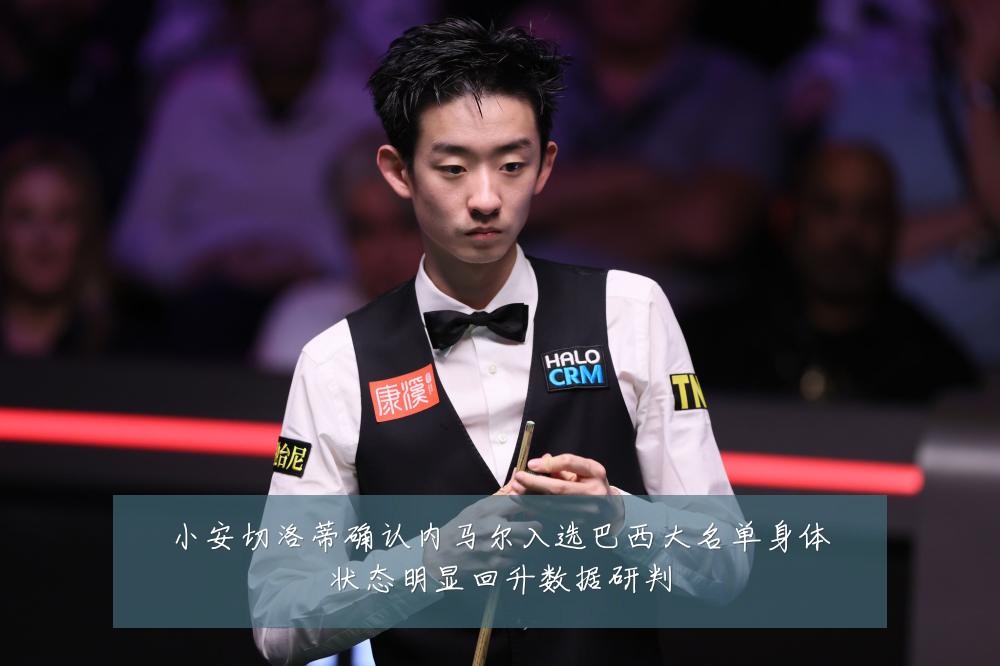 小安切洛蒂确认内马尔入选巴西大名单身体状态明显回升数据研判