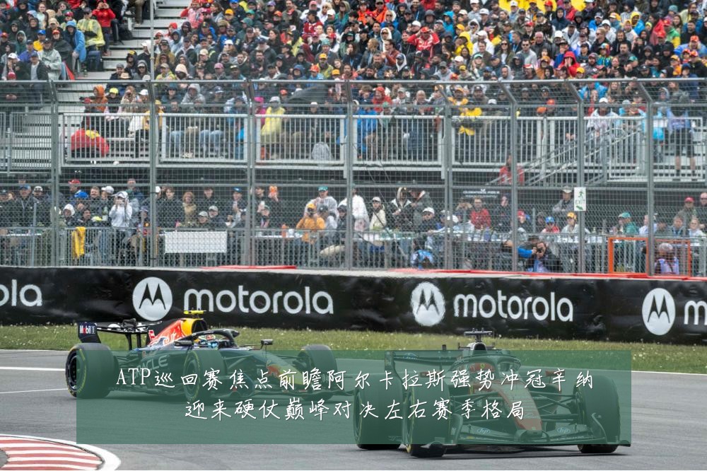 ATP巡回赛焦点前瞻阿尔卡拉斯强势冲冠辛纳迎来硬仗巅峰对决左右赛季格局