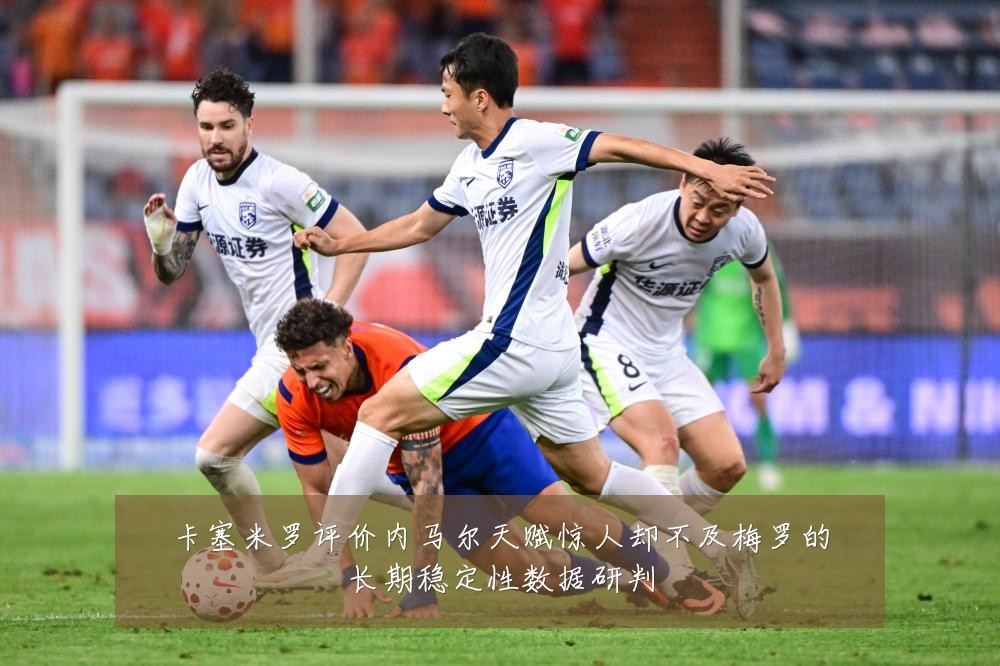 卡塞米罗评价内马尔天赋惊人却不及梅罗的长期稳定性数据研判